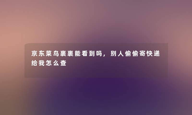 京东菜鸟裹裹能看到吗,别人偷偷寄快递给我怎么查
