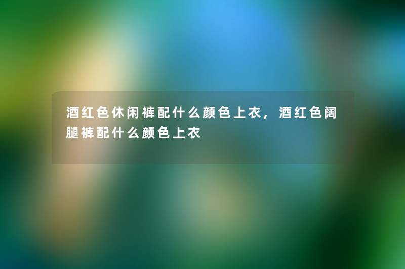 酒红色休闲裤配什么颜色上衣,酒红色阔腿裤配什么颜色上衣
