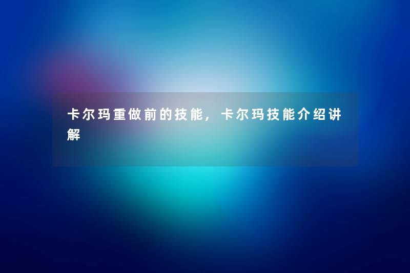 卡尔玛重做前的技能,卡尔玛技能介绍讲解