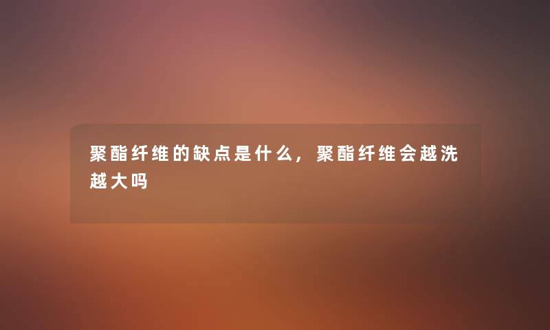 聚酯纤维的缺点是什么,聚酯纤维会越洗越大吗