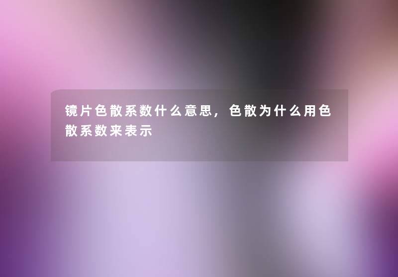 镜片色散系数什么意思,色散为什么用色散系数来表示