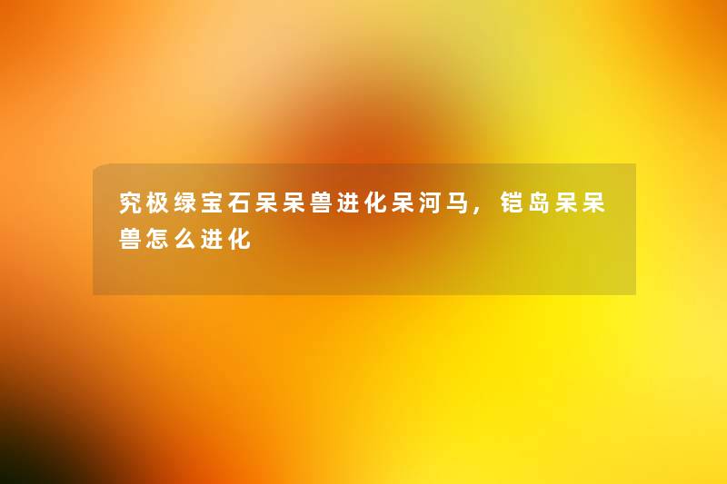 究极绿宝石呆呆兽进化呆河马,铠岛呆呆兽怎么进化