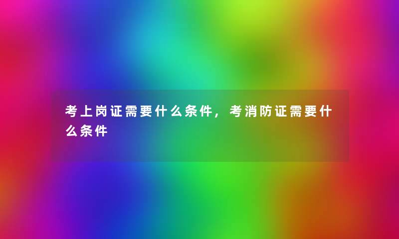 考上岗证需要什么条件,考消防证需要什么条件