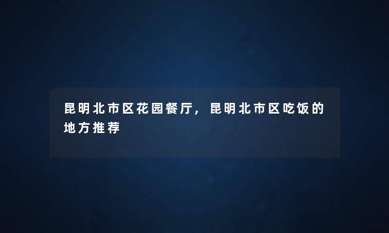 昆明北市区花园餐厅,昆明北市区吃饭的地方推荐