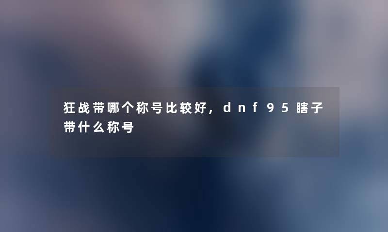 狂战带哪个称号比较好,dnf95瞎子带什么称号