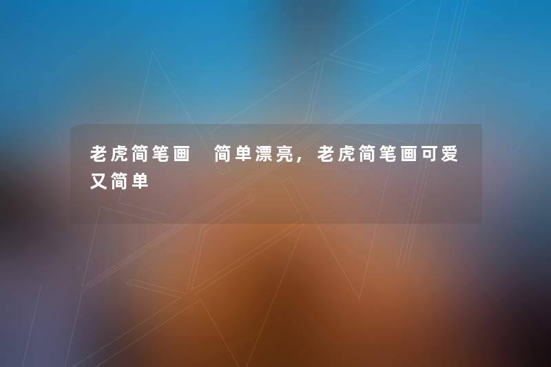 老虎简笔画 简单漂亮,老虎简笔画可爱又简单