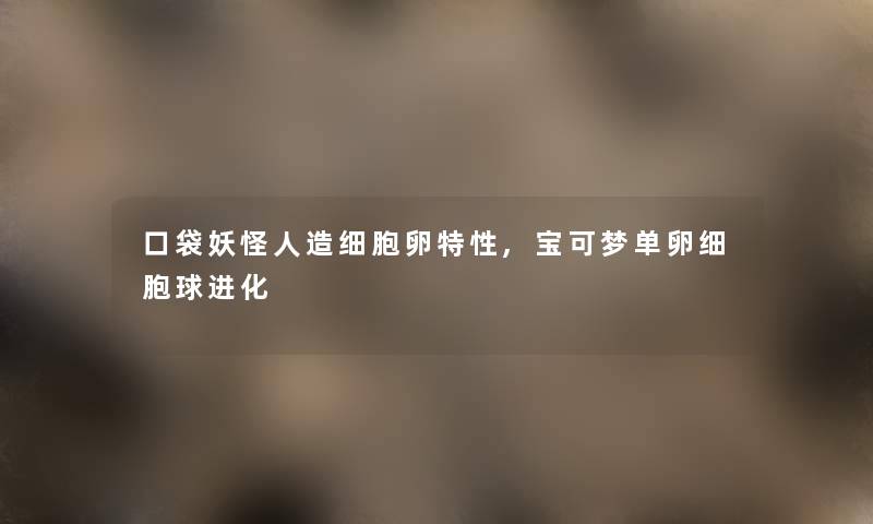 口袋妖怪人造细胞卵特性,宝可梦单卵细胞球进化