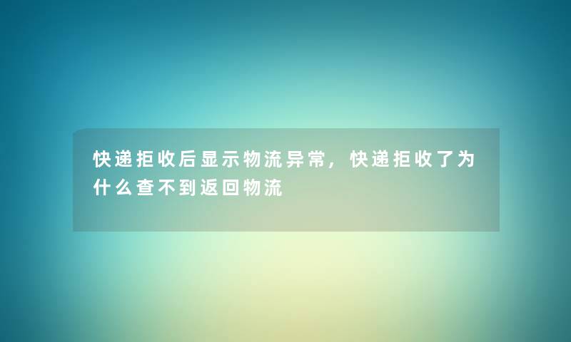 快递拒收后显示物流异常,快递拒收了为什么查不到返回物流