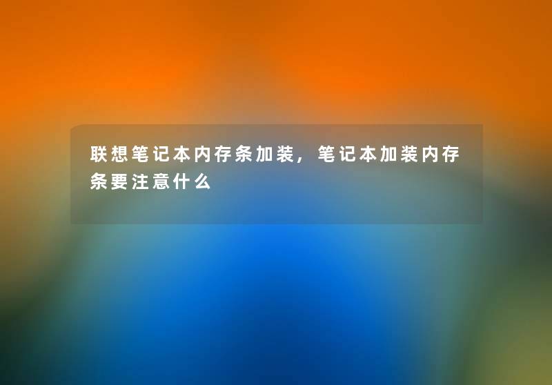 联想笔记本内存条加装,笔记本加装内存条要注意什么