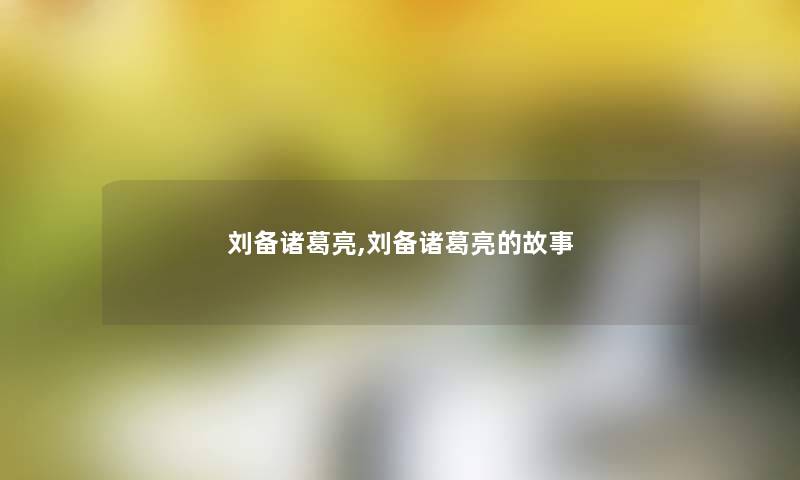 刘备诸葛亮,刘备诸葛亮的故事