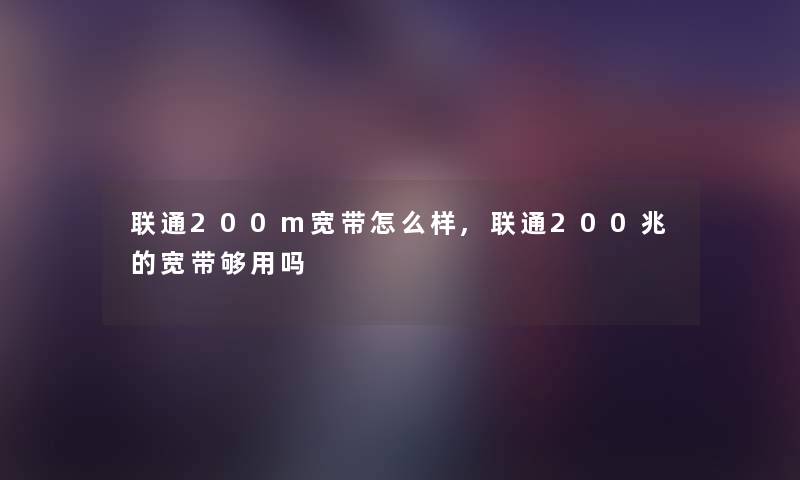 联通200m宽带怎么样,联通200兆的宽带够用吗