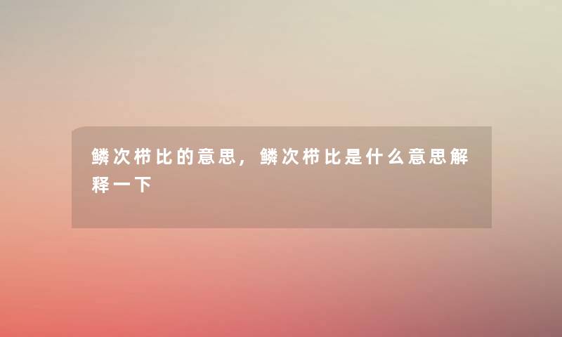 鳞次栉比的意思,鳞次栉比是什么意思解释一下