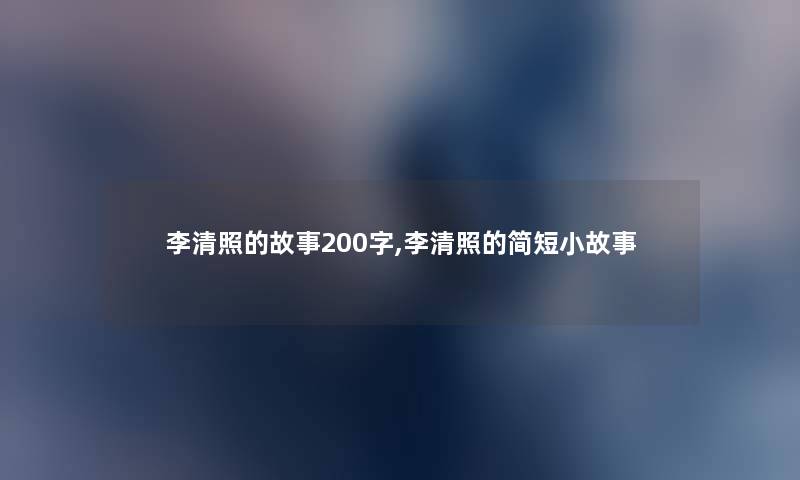李清照的故事200字,李清照的简短小故事