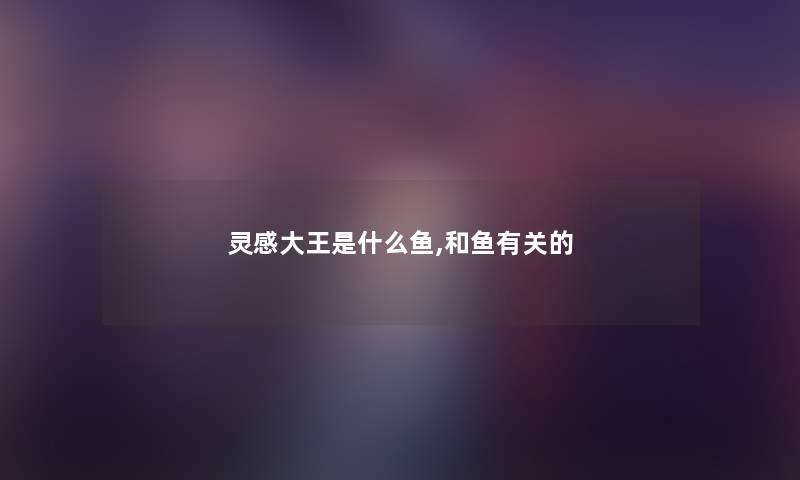 灵感大王是什么鱼,和鱼有关的