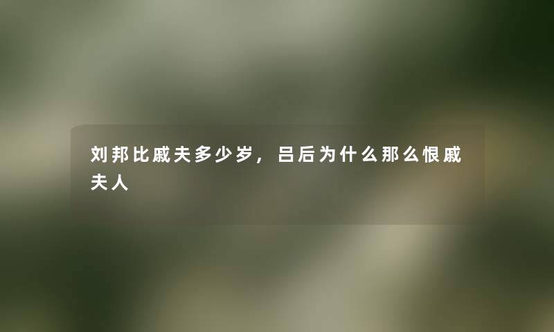刘邦比戚夫多少岁,吕后为什么那么恨戚夫人