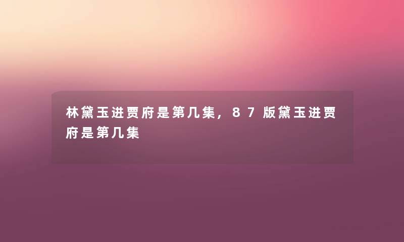 林黛玉进贾府是第几集,87版黛玉进贾府是第几集