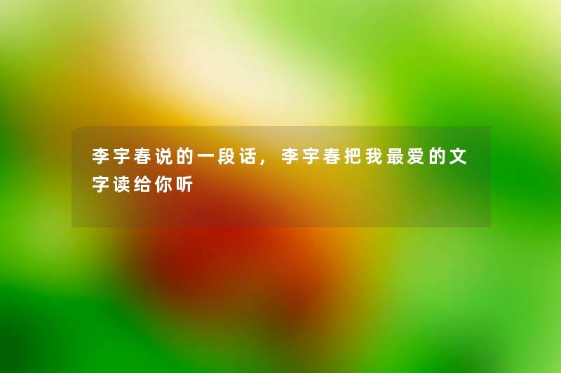 李宇春说的一段话,李宇春把我爱的文字读给你听