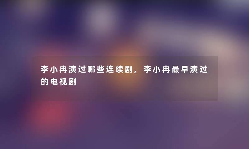 李小冉演过哪些连续剧,李小冉早演过的电视剧
