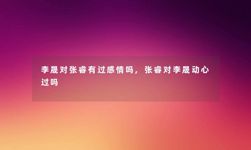 李晟对张睿有过感情吗,张睿对李晟动心过吗