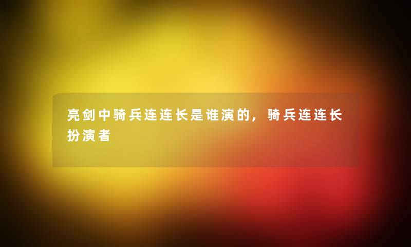 亮剑中骑兵连连长是谁演的,骑兵连连长扮演者