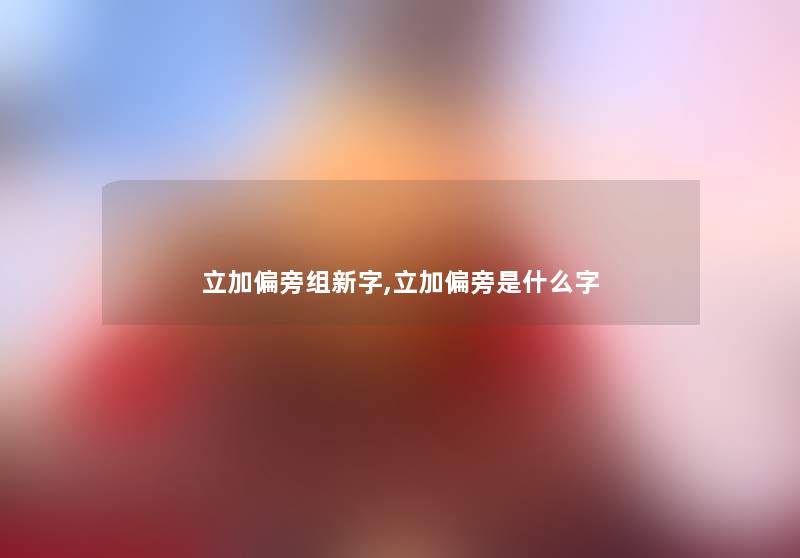 立加偏旁组新字,立加偏旁是什么字
