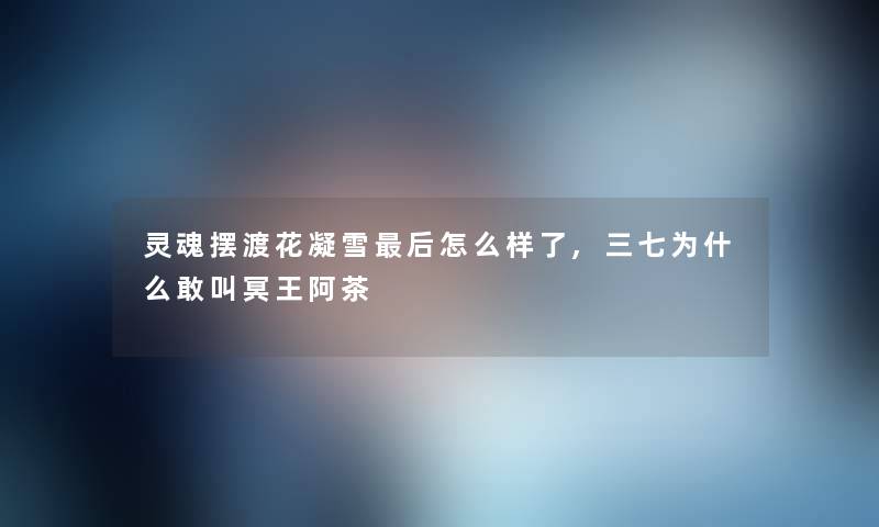 灵魂摆渡花凝雪后怎么样了,三七为什么敢叫冥王阿茶
