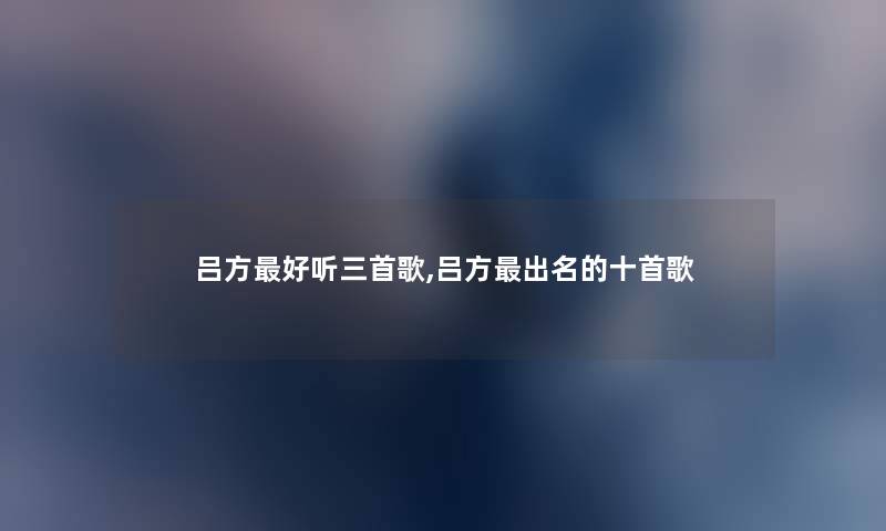 吕方好听三首歌,吕方出名的十首歌