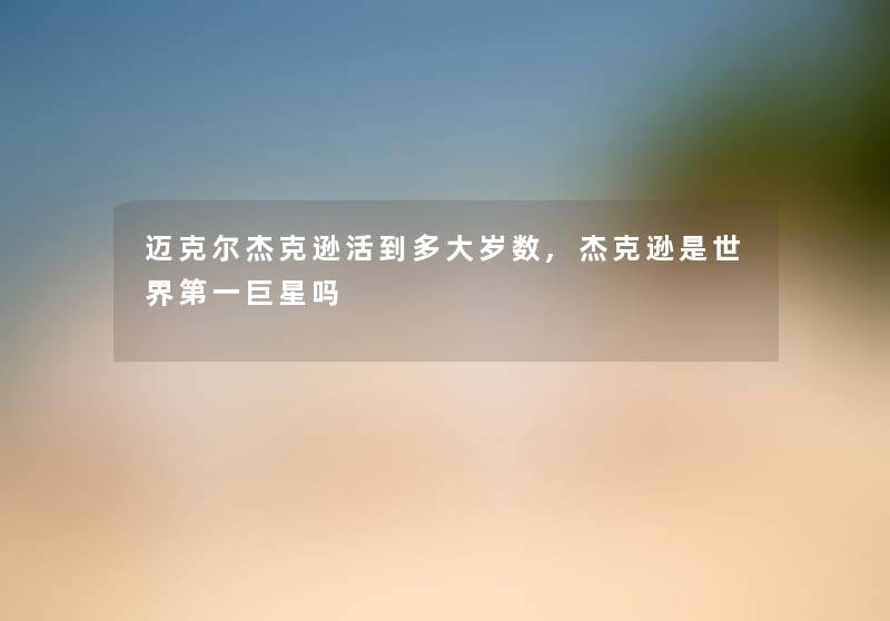 迈克尔杰克逊活到多大岁数,杰克逊是世界第一巨星吗