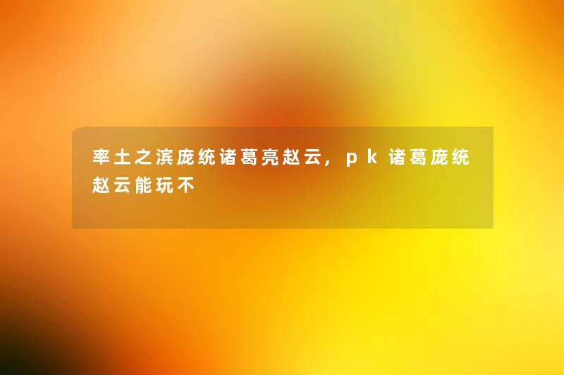 率土之滨庞统诸葛亮赵云,pk诸葛庞统赵云能玩不