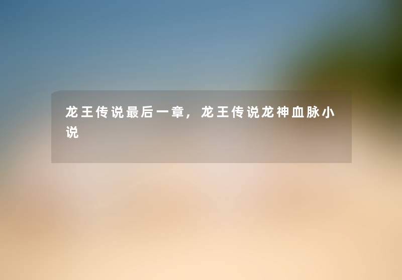 龙王传说后一章,龙王传说龙神血脉小说