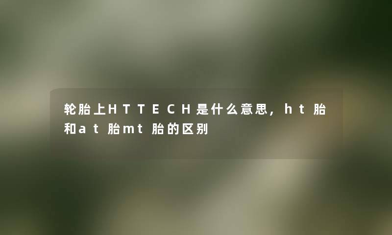 轮胎上HTTECH是什么意思,ht胎和at胎mt胎的区别