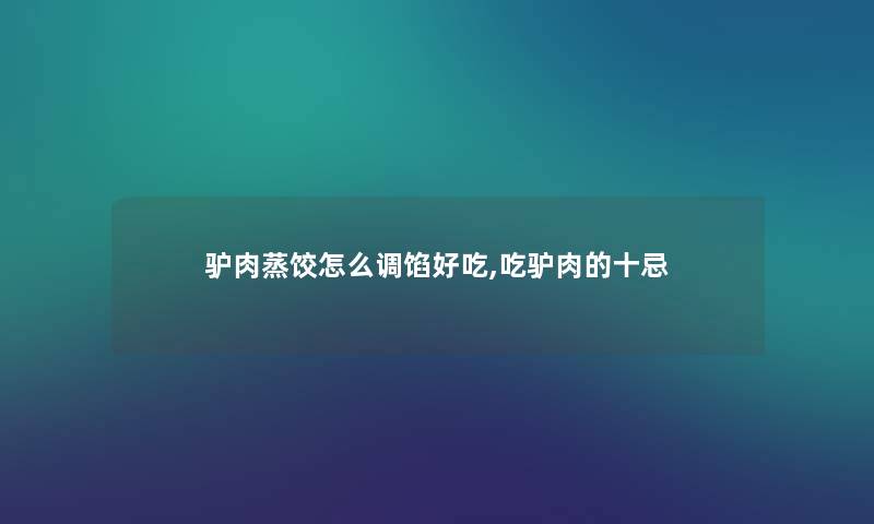 驴肉蒸饺怎么调馅好吃,吃驴肉的十忌