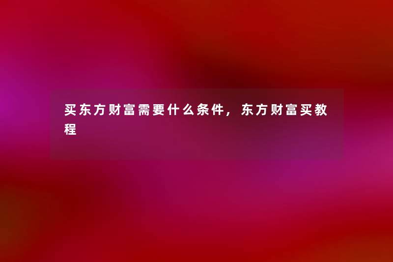 买东方财富需要什么条件,东方财富买教程