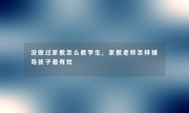 没做过家教怎么教学生,家教老师怎样辅导孩子有效