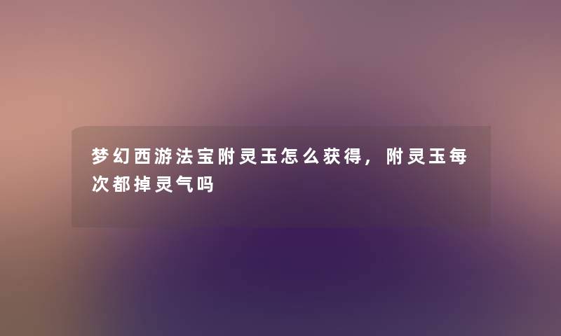梦幻西游法宝附灵玉怎么获得,附灵玉每次都掉灵气吗