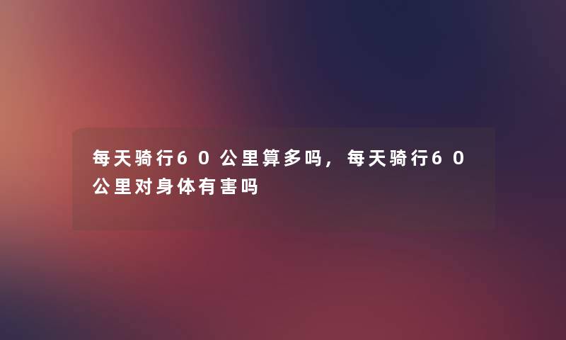 每天骑行60公里算多吗,每天骑行60公里对身体有害吗
