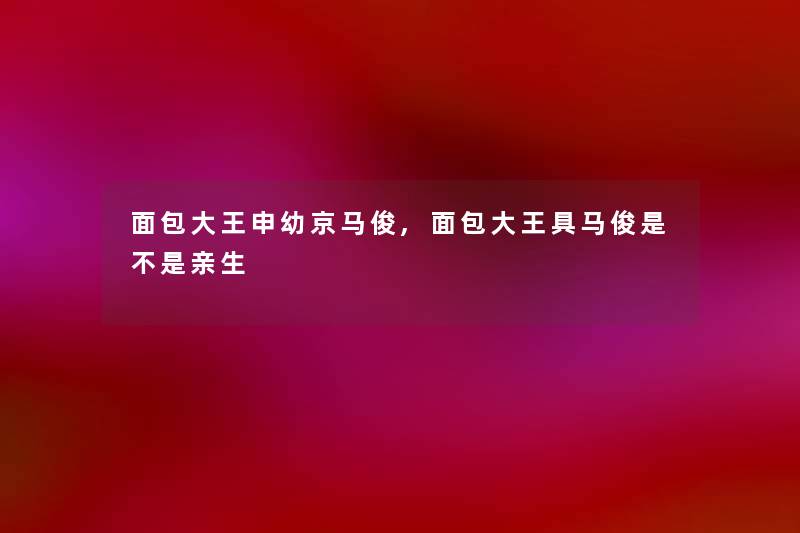 面包大王申幼京马俊,面包大王具马俊是不是亲生