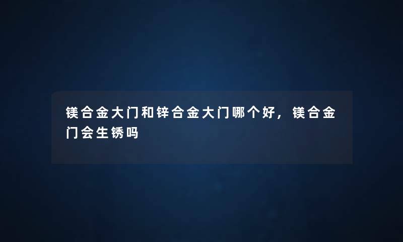 镁合金大门和锌合金大门哪个好,镁合金门会生锈吗