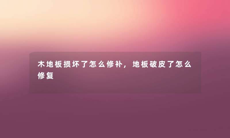 木地板损坏了怎么修补,地板破皮了怎么修复