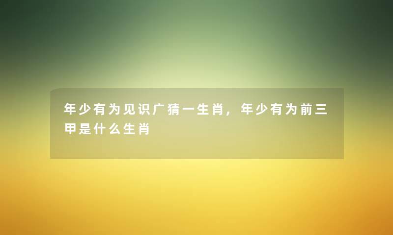 年少有为见识广猜一生肖,年少有为前三甲是什么生肖