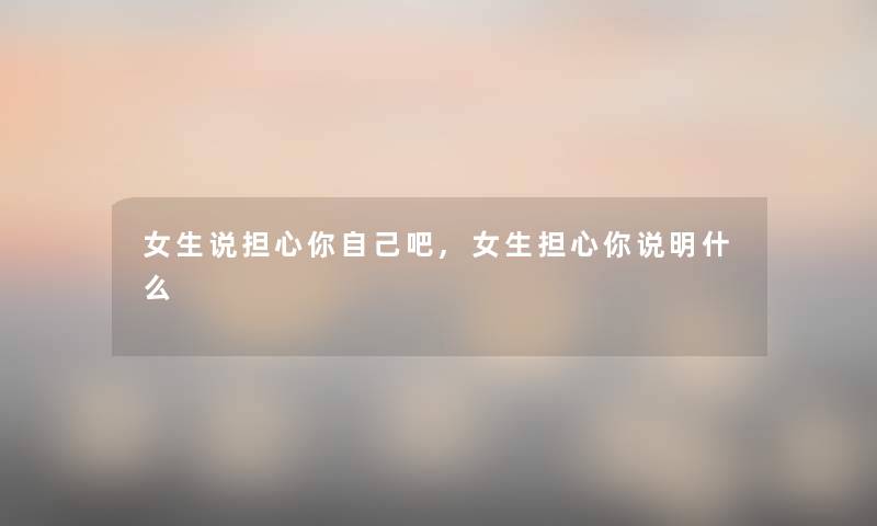 女生说担心你自己吧,女生担心你说明什么