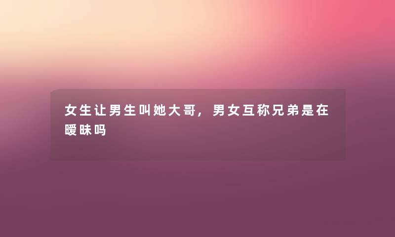 女生让男生叫她大哥,男女互称兄弟是在暧昧吗