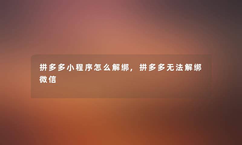 拼多多小程序怎么解绑,拼多多无法解绑微信