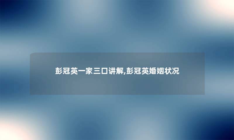 彭冠英一家三口讲解,彭冠英婚姻状况