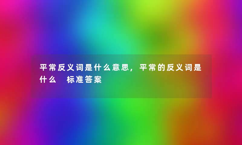平常反义词是什么意思,平常的反义词是什么 标准答案