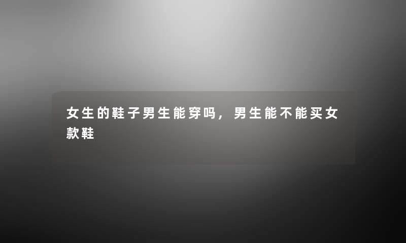 女生的鞋子男生能穿吗,男生能不能买女款鞋