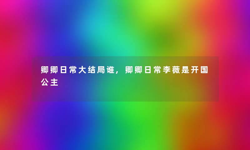 卿卿日常大结局谁,卿卿日常李薇是开国公主