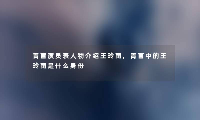 青盲演员表人物介绍王玲雨,青盲中的王玲雨是什么身份