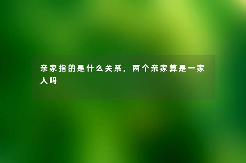 亲家指的是什么关系,两个亲家算是一家人吗