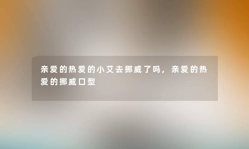 亲爱的热爱的小艾去挪威了吗,亲爱的热爱的挪威口型